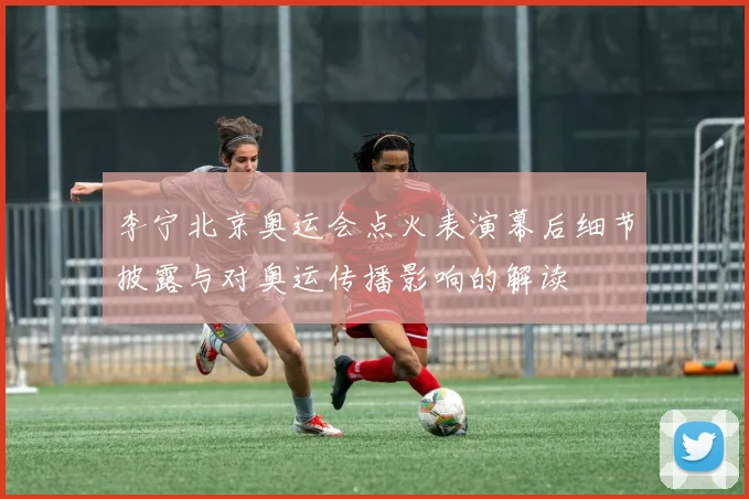 李宁北京奥运会点火表演幕后细节披露与对奥运传播影响的解读