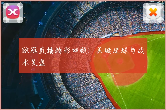 欧冠直播精彩回顾：关键进球与战术复盘