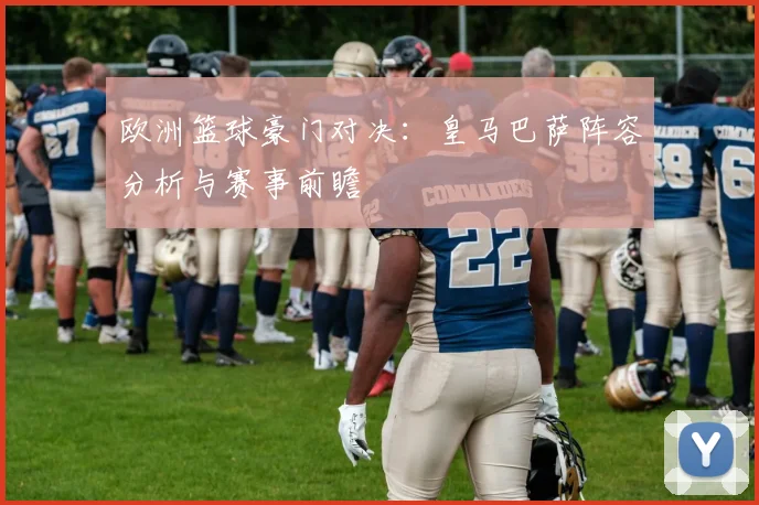 欧洲篮球豪门对决：皇马巴萨阵容分析与赛事前瞻