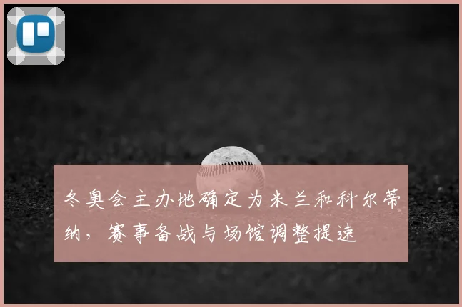 冬奥会主办地确定为米兰和科尔蒂纳，赛事备战与场馆调整提速