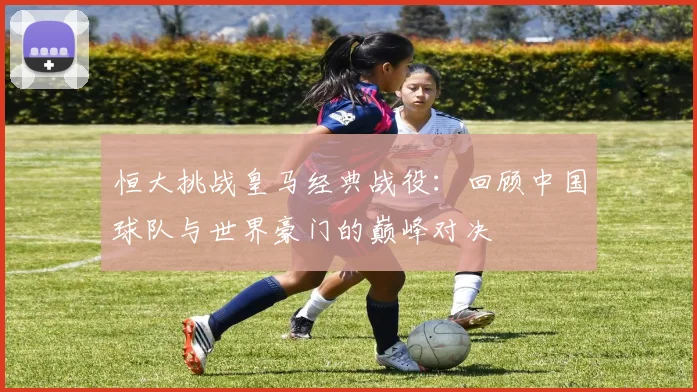 恒大挑战皇马经典战役：回顾中国球队与世界豪门的巅峰对决
