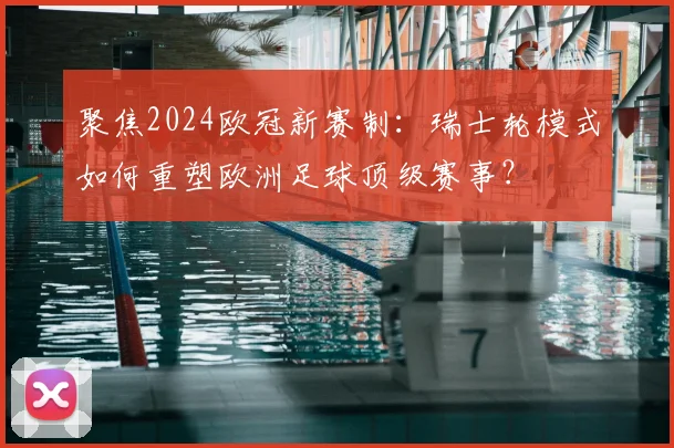 聚焦2024欧冠新赛制：瑞士轮模式如何重塑欧洲足球顶级赛事？