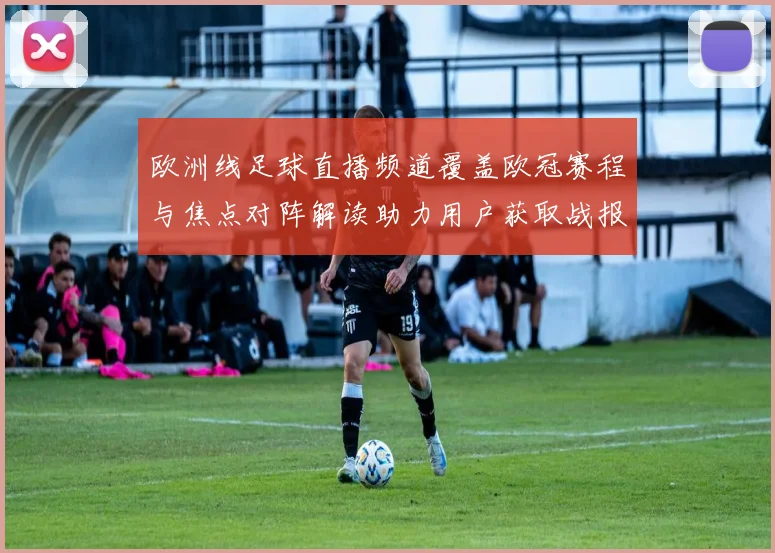 欧洲线足球直播频道覆盖欧冠赛程与焦点对阵解读助力用户获取战报与伤停信息