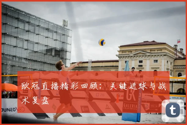 欧冠直播精彩回顾：关键进球与战术复盘