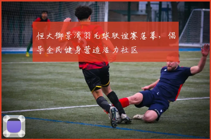 恒大御景湾羽毛球联谊赛落幕，倡导全民健身营造活力社区