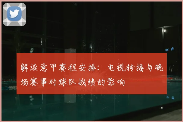 解读意甲赛程安排：电视转播与晚场赛事对球队战绩的影响