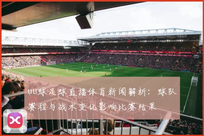 uu球足球直播体育新闻解析：球队赛程与战术变化影响比赛结果