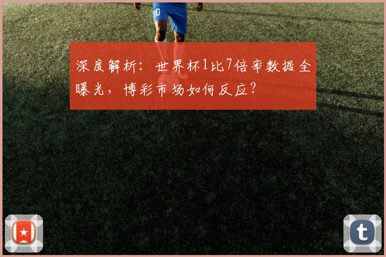 深度解析：世界杯1比7倍率数据全曝光，博彩市场如何反应？