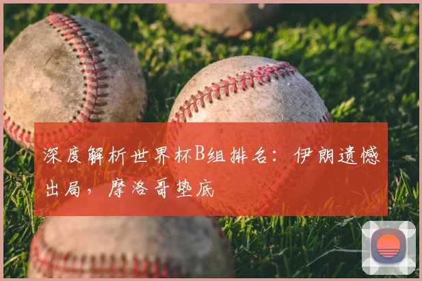 深度解析世界杯B组排名：伊朗遗憾出局，摩洛哥垫底