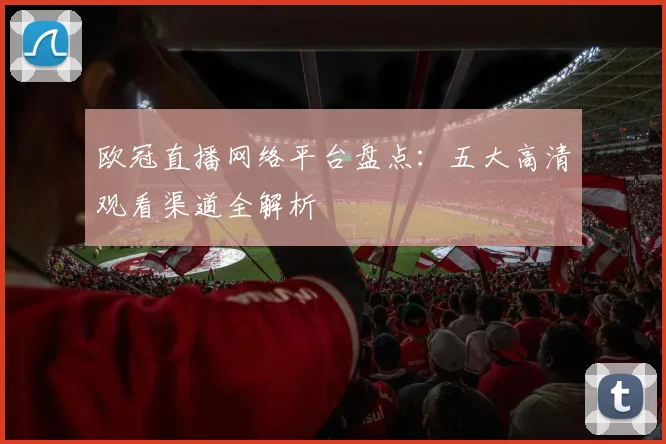 欧冠直播网络平台盘点：五大高清观看渠道全解析