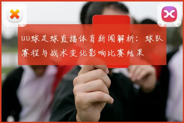 uu球足球直播体育新闻解析：球队赛程与战术变化影响比赛结果