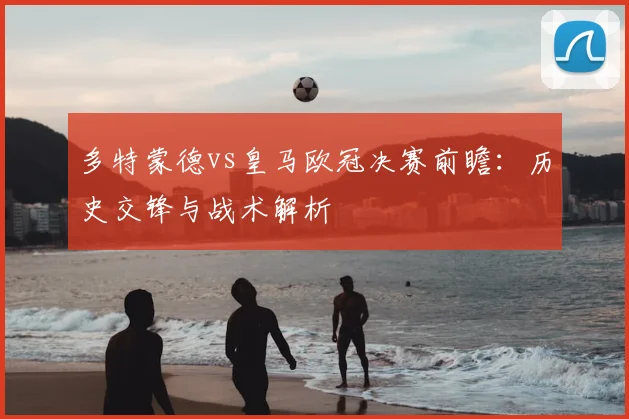 多特蒙德vs皇马欧冠决赛前瞻：历史交锋与战术解析