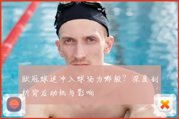 欧冠球迷冲入球场为哪般？深度剖析背后动机与影响