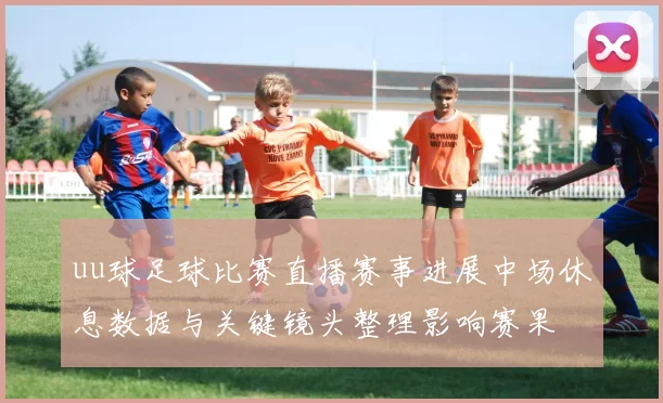 uu球足球比赛直播赛事进展中场休息数据与关键镜头整理影响赛果