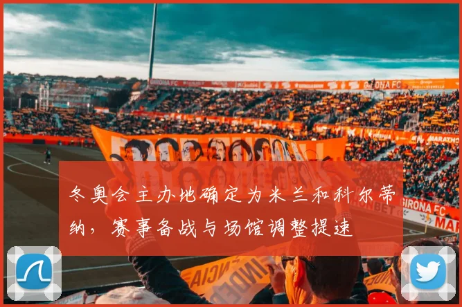 冬奥会主办地确定为米兰和科尔蒂纳，赛事备战与场馆调整提速