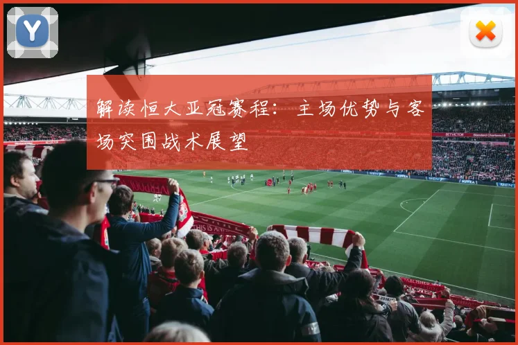 解读恒大亚冠赛程：主场优势与客场突围战术展望