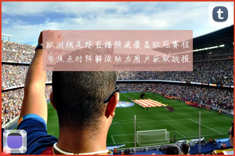 欧洲线足球直播频道覆盖欧冠赛程与焦点对阵解读助力用户获取战报与伤停信息